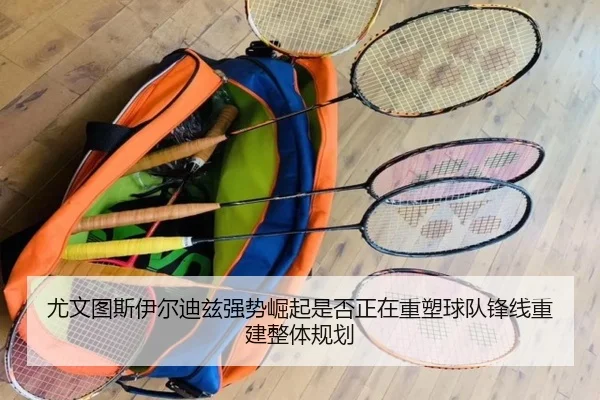 尤文图斯伊尔迪兹强势崛起是否正在重塑球队锋线重建整体规划