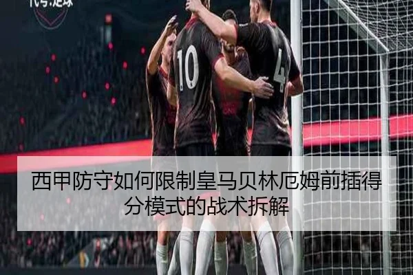 西甲防守如何限制皇马贝林厄姆前插得分模式的战术拆解