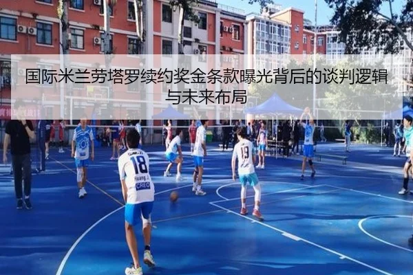 国际米兰劳塔罗续约奖金条款曝光背后的谈判逻辑与未来布局