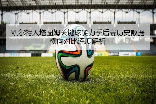 凯尔特人塔图姆关键球能力季后赛历史数据横向对比深度解析