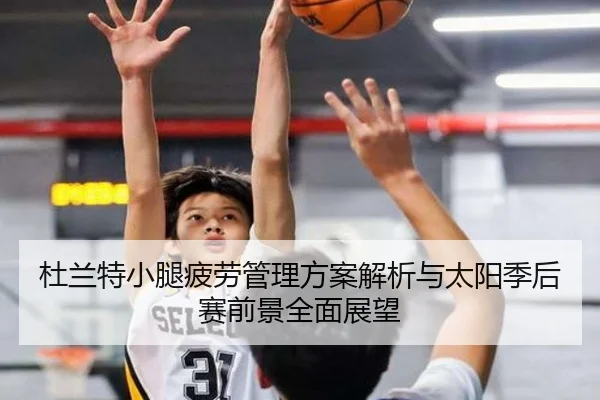 杜兰特小腿疲劳管理方案解析与太阳季后赛前景全面展望