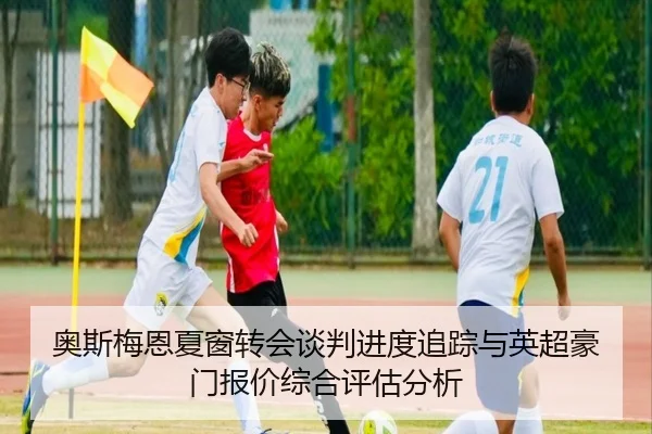 奥斯梅恩夏窗转会谈判进度追踪与英超豪门报价综合评估分析