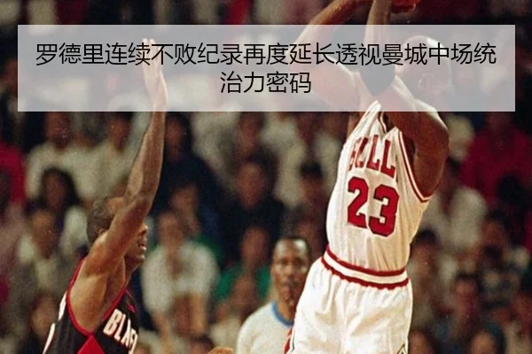 罗德里连续不败纪录再度延长透视曼城中场统治力密码