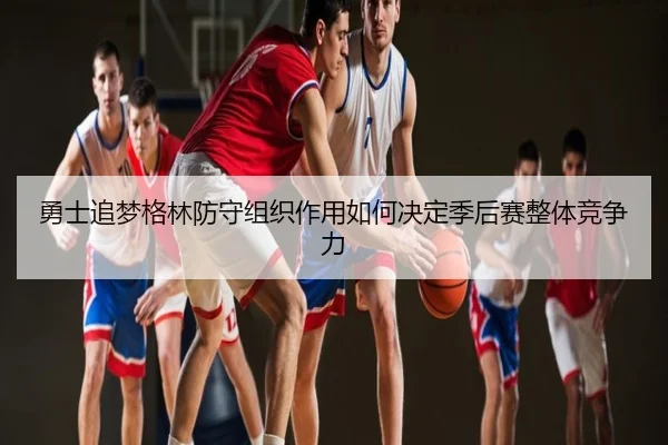 勇士追梦格林防守组织作用如何决定季后赛整体竞争力