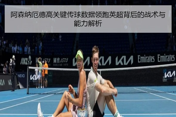 阿森纳厄德高关键传球数据领跑英超背后的战术与能力解析