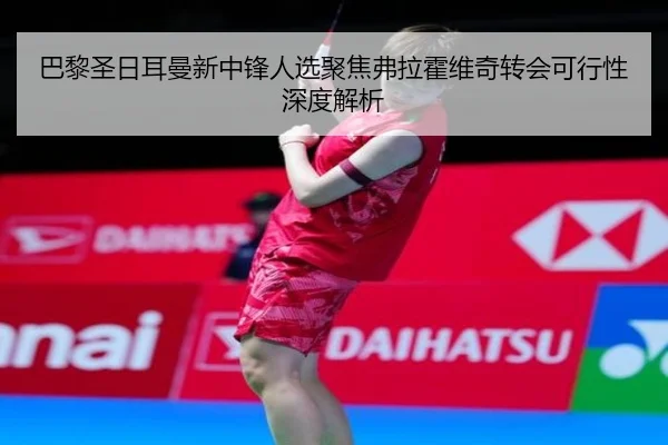 巴黎圣日耳曼新中锋人选聚焦弗拉霍维奇转会可行性深度解析