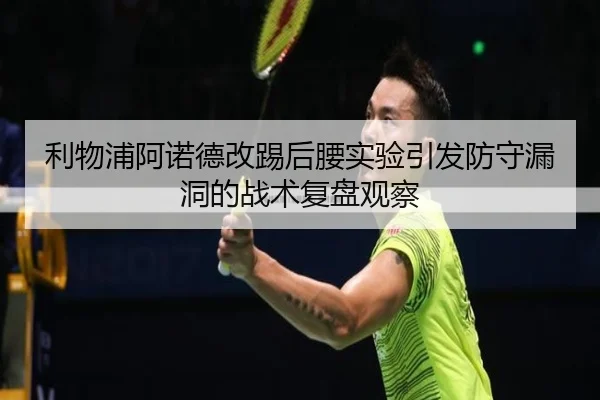 利物浦阿诺德改踢后腰实验引发防守漏洞的战术复盘观察