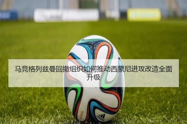 马竞格列兹曼回撤组织如何推动西蒙尼进攻改造全面升级