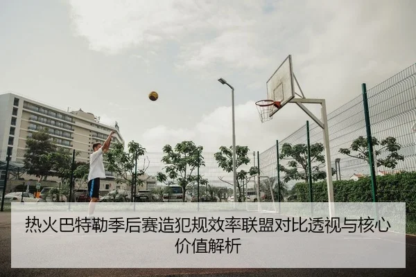 热火巴特勒季后赛造犯规效率联盟对比透视与核心价值解析