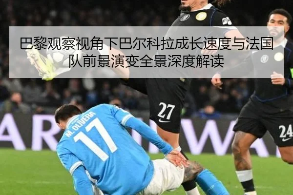 巴黎观察视角下巴尔科拉成长速度与法国队前景演变全景深度解读