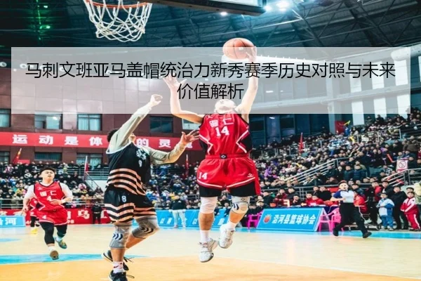 马刺文班亚马盖帽统治力新秀赛季历史对照与未来价值解析