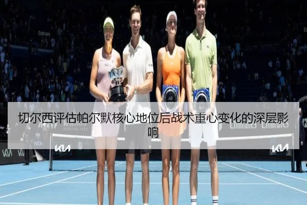 切尔西评估帕尔默核心地位后战术重心变化的深层影响