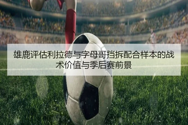 雄鹿评估利拉德与字母哥挡拆配合样本的战术价值与季后赛前景
