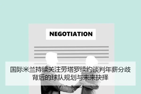 国际米兰持续关注劳塔罗续约谈判年薪分歧背后的球队规划与未来抉择