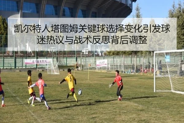 凯尔特人塔图姆关键球选择变化引发球迷热议与战术反思背后调整