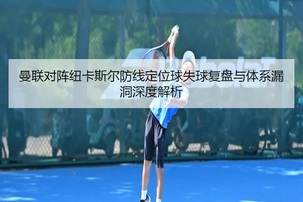 曼联对阵纽卡斯尔防线定位球失球复盘与体系漏洞深度解析