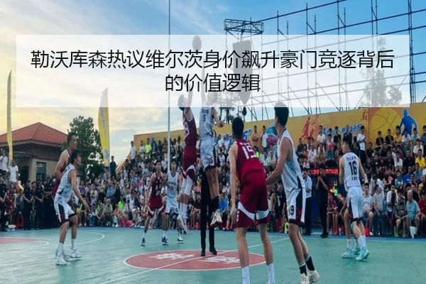 勒沃库森热议维尔茨身价飙升豪门竞逐背后的价值逻辑