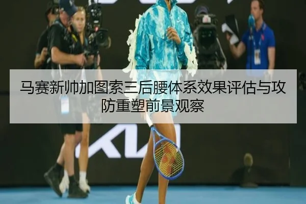 马赛新帅加图索三后腰体系效果评估与攻防重塑前景观察