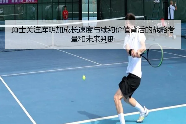 勇士关注库明加成长速度与续约价值背后的战略考量和未来判断