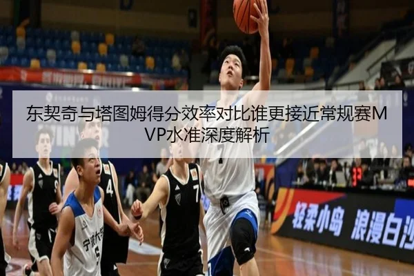 东契奇与塔图姆得分效率对比谁更接近常规赛MVP水准深度解析