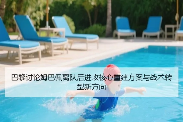 巴黎讨论姆巴佩离队后进攻核心重建方案与战术转型新方向