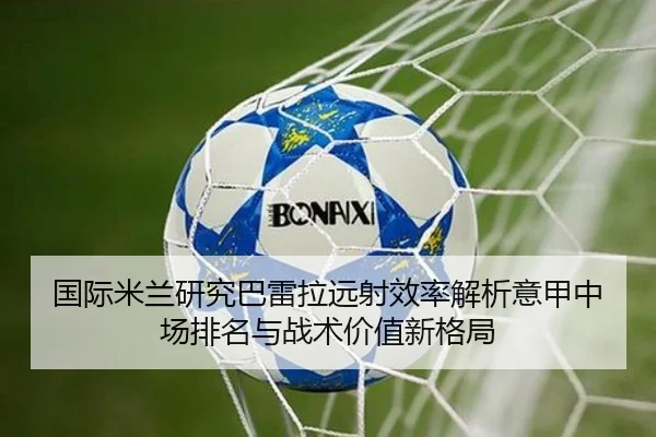 国际米兰研究巴雷拉远射效率解析意甲中场排名与战术价值新格局