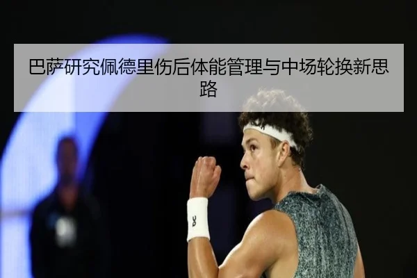 巴萨研究佩德里伤后体能管理与中场轮换新思路