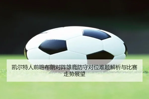 凯尔特人前瞻布朗对阵雄鹿防守对位难题解析与比赛走势展望