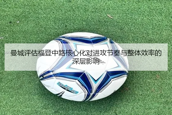 曼城评估福登中路核心化对进攻节奏与整体效率的深层影响