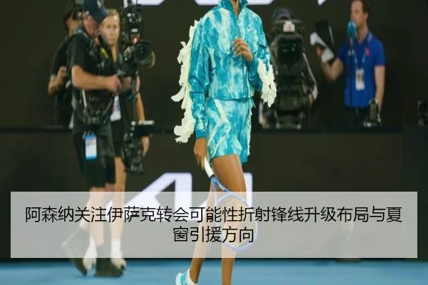 阿森纳关注伊萨克转会可能性折射锋线升级布局与夏窗引援方向