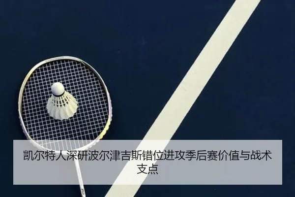 凯尔特人深研波尔津吉斯错位进攻季后赛价值与战术支点