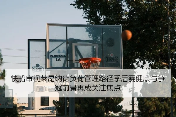快船审视莱昂纳德负荷管理路径季后赛健康与争冠前景再成关注焦点