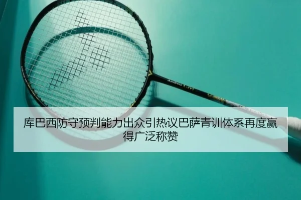 库巴西防守预判能力出众引热议巴萨青训体系再度赢得广泛称赞