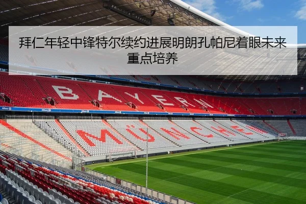 拜仁年轻中锋特尔续约进展明朗孔帕尼着眼未来重点培养