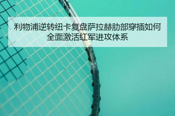 利物浦逆转纽卡复盘萨拉赫肋部穿插如何全面激活红军进攻体系