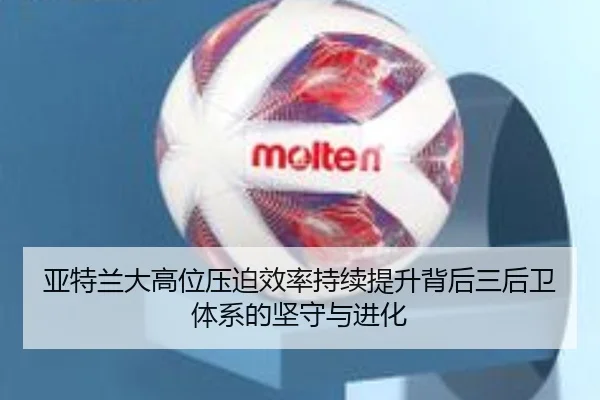 亚特兰大高位压迫效率持续提升背后三后卫体系的坚守与进化