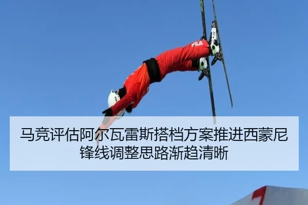 马竞评估阿尔瓦雷斯搭档方案推进西蒙尼锋线调整思路渐趋清晰