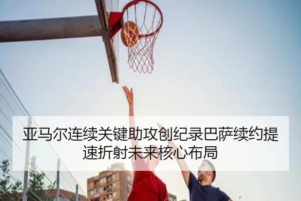 亚马尔连续关键助攻创纪录巴萨续约提速折射未来核心布局