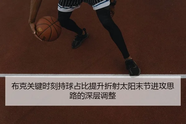 布克关键时刻持球占比提升折射太阳末节进攻思路的深层调整